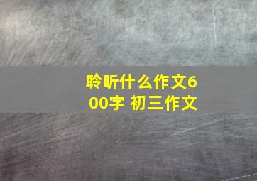 聆听什么作文600字 初三作文